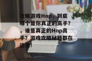 攻略游戏Hnp,到底哪个是你真正的高手?,谁是真正的Hnp高手?游戏攻略秘籍都在这里! 攻略游戏Hnp,到底哪个是你真正的高手?,谁是真正的Hnp高手?游戏攻略秘籍都在这里!