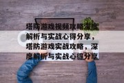 塔防游戏视频攻略深度解析与实战心得分享,塔防游戏实战攻略,深度解析与实战心得分享 塔防游戏视频攻略深度解析与实战心得分享,塔防游戏实战攻略,深度解析与实战心得分享