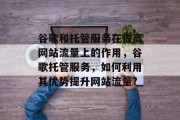 谷歌和托管服务在提高网站流量上的作用,谷歌托管服务,如何利用其优势提升网站流量? 谷歌和托管服务在提高网站流量上的作用,谷歌托管服务,如何利用其优势提升网站流量?