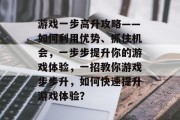 游戏一步高升攻略——如何利用优势、抓住机会，一步步提升你的游戏体验，一招教你游戏步步升，如何快速提升游戏体验？