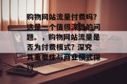 购物网站流量付费吗?这是一个值得深思的问题。,购物网站流量是否为付费模式? 深究其重要性与商业模式探讨 购物网站流量付费吗?这是一个值得深思的问题。,购物网站流量是否为付费模式? 深究其重要性与商业模式探讨