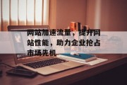 网站加速流量,提升网站性能,助力企业抢占市场先机 网站加速流量,提升网站性能,助力企业抢占市场先机