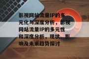 影视网站流量IP的多元化与深度分析,影视网站流量IP的多元性和深度分析,现状、影响及未来趋势探讨 影视网站流量IP的多元化与深度分析,影视网站流量IP的多元性和深度分析,现状、影响及未来趋势探讨