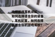 攻略游戏耳机详解——如何选择适合你的装备,耳机配置,如何选择最适合你的游戏耳机? 攻略游戏耳机详解——如何选择适合你的装备,耳机配置,如何选择最适合你的游戏耳机?