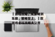 囧游戏攻略,从策略到乐趣,策略至上,囧款游戏必玩攻略大公开 囧游戏攻略,从策略到乐趣,策略至上,囧款游戏必玩攻略大公开