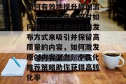 如何有效地提升原创流量?这篇文章将探讨如何通过创新的创作和发布方式来吸引并保留高质量的内容,如何激发原创内容潜力?个性化推荐策略助你获得高转化率 如何有效地提升原创流量?这篇文章将探讨如何通过创新的创作和发布方式来吸引并保留高质量的内容,如何激发原创内容潜力?个性化推荐策略助你获得高转化率