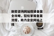 新密咨询网站搭建备案全攻略,轻松掌握备案流程,助力企业网站上线 新密咨询网站搭建备案全攻略,轻松掌握备案流程,助力企业网站上线