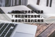 店铺如何快速提升流量?爆款店铺营销策略,快速提升流量的实用技巧 店铺如何快速提升流量?爆款店铺营销策略,快速提升流量的实用技巧
