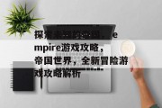 探索未知的帝国, empire游戏攻略,帝国世界,全新冒险游戏攻略解析 探索未知的帝国, empire游戏攻略,帝国世界,全新冒险游戏攻略解析