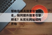 帮助你提高搜索引擎排名,如何提升搜索引擎排名?从优化网站结构开始 帮助你提高搜索引擎排名,如何提升搜索引擎排名?从优化网站结构开始