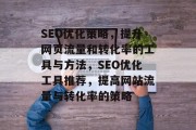 SEO优化策略,提升网页流量和转化率的工具与方法,SEO优化工具推荐,提高网站流量与转化率的策略 SEO优化策略,提升网页流量和转化率的工具与方法,SEO优化工具推荐,提高网站流量与转化率的策略