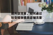 提升店流量,如何通过社交媒体提高店铺流量? 提升店流量,如何通过社交媒体提高店铺流量?