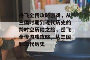 岳飞全传攻略游戏,从三国时期到现代历史的跨时空历险之旅,岳飞全传游戏攻略,从三国到现代历史