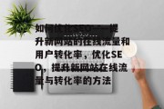 如何优化SEO——提升新网站的在线流量和用户转化率,优化SEO,提升新网站在线流量与转化率的方法 如何优化SEO——提升新网站的在线流量和用户转化率,优化SEO,提升新网站在线流量与转化率的方法