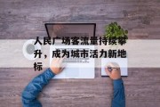 人民广场客流量持续攀升,成为城市活力新地标 人民广场客流量持续攀升,成为城市活力新地标