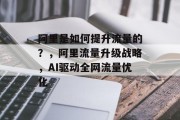 阿里是如何提升流量的？，阿里流量升级战略，AI驱动全网流量优化