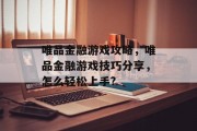 唯品金融游戏攻略,唯品金融游戏技巧分享,怎么轻松上手? 唯品金融游戏攻略,唯品金融游戏技巧分享,怎么轻松上手?