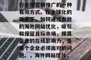 海外网站优化是企业进行全球营销推广的一种有效方式。在全球化的背景下,如何通过有效的海外网站优化,吸引和保留目标市场,提高企业的在线影响力,是每个企业必须面对的问题。,海外网站优化,提升线上影响力的关键 海外网站优化是企业进行全球营销推广的一种有效方式。在全球化的背景下,如何通过有效的海外网站优化,吸引和保留目标市场,提高企业的在线影响力,是每个企业必须面对的问题。,海外网站优化,提升线上影响力的关键