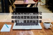 流量提升动作,如何让你的在线营销活动更加有效?,提高网站流量 流量提升动作,如何让你的在线营销活动更加有效?,提高网站流量