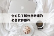 全方位了解热点新闻的必备软件推荐 全方位了解热点新闻的必备软件推荐