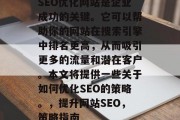 SEO优化网站是企业成功的关键。它可以帮助你的网站在搜索引擎中排名更高,从而吸引更多的流量和潜在客户。本文将提供一些关于如何优化SEO的策略。,提升网站SEO,策略指南 SEO优化网站是企业成功的关键。它可以帮助你的网站在搜索引擎中排名更高,从而吸引更多的流量和潜在客户。本文将提供一些关于如何优化SEO的策略。,提升网站SEO,策略指南