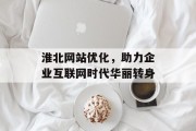 淮北网站优化，助力企业互联网时代华丽转身