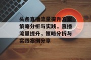 头条直播流量提升方案策略分析与实践,直播流量提升,策略分析与实践案例分享