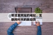 零流量网站的崛起,互联网时代的新趋势 零流量网站的崛起,互联网时代的新趋势