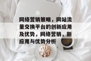 网络营销策略,网站流量交换平台的创新应用及优势,网络营销,新应用与优势分析 网络营销策略,网站流量交换平台的创新应用及优势,网络营销,新应用与优势分析
