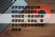 开罗游戏蛋糕店攻略,如何让客流量翻倍?,如何经营一家成功的游戏蛋糕店,从选址、菜单设计到营销策略的详细指南 开罗游戏蛋糕店攻略,如何让客流量翻倍?,如何经营一家成功的游戏蛋糕店,从选址、菜单设计到营销策略的详细指南