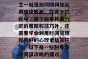 在我们的日常生活中,有时候我们可能会遇到各种各样的问题,其中之一就是如何顺利地从游戏中脱身。在这个过程中,除了需要具备一定的策略和技巧外,还需要学会利用时间管理和良好的心理素质来应对。以下是一些脱身游戏间谍攻略的建议。,成功脱身游戏间谍,策略、技巧与心理素质的结合指南 在我们的日常生活中,有时候我们可能会遇到各种各样的问题,其中之一就是如何顺利地从游戏中脱身。在这个过程中,除了需要具备一定的策略和技巧外,还需要学会利用时间管理和良好的心理素质来应对。以下是一些脱身游戏间谍攻略的建议。,成功脱身游戏间谍,策略、技巧与心理素质的结合指南