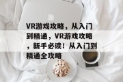 VR游戏攻略,从入门到精通,VR游戏攻略,新手必读!从入门到精通全攻略 VR游戏攻略,从入门到精通,VR游戏攻略,新手必读!从入门到精通全攻略
