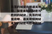 失落的城堡攻略通关视频,探索未知的秘密与胜利的秘诀,失落的城堡攻略,通关视频揭秘未知的秘密与胜利的秘诀 失落的城堡攻略通关视频,探索未知的秘密与胜利的秘诀,失落的城堡攻略,通关视频揭秘未知的秘密与胜利的秘诀