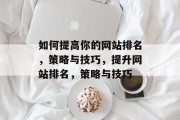 如何提高你的网站排名,策略与技巧,提升网站排名,策略与技巧 如何提高你的网站排名,策略与技巧,提升网站排名,策略与技巧