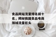 食品网站流量排名前十名,揭秘我国食品电商领域流量巨头 食品网站流量排名前十名,揭秘我国食品电商领域流量巨头