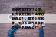 提升网站SEO,如何在竞争激烈的市场中脱颖而出?,搜索引擎优化,如何在激烈竞争的市场中脱颖而出? 提升网站SEO,如何在竞争激烈的市场中脱颖而出?,搜索引擎优化,如何在激烈竞争的市场中脱颖而出?
