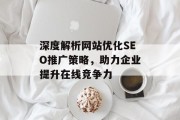 深度解析网站优化SEO推广策略,助力企业提升在线竞争力 深度解析网站优化SEO推广策略,助力企业提升在线竞争力