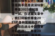 拳皇游戏拳皇2023破解攻略大公开！无论你是新手还是资深玩家，拳皇2023绝对值得一试。在这篇文章中，我们将解析拳皇2023的各种策略和技巧，让你在战斗中取得更大的胜利！，拳皇2023破解攻略，最强拳王大挑战！