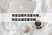 淘宝店提升流量攻略，淘宝店铺流量攻略