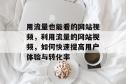 用流量也能看的网站视频,利用流量的网站视频,如何快速提高用户体验与转化率 用流量也能看的网站视频,利用流量的网站视频,如何快速提高用户体验与转化率
