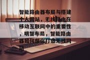 智能路由器布局与搭建个人网站,无线路由在移动互联网中的重要性,明智布局,智能路由器如何帮你打造无线网站 智能路由器布局与搭建个人网站,无线路由在移动互联网中的重要性,明智布局,智能路由器如何帮你打造无线网站