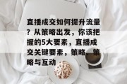 直播成交如何提升流量?从策略出发,你该把握的5大要素,直播成交关键要素,策略、策略与互动 直播成交如何提升流量?从策略出发,你该把握的5大要素,直播成交关键要素,策略、策略与互动