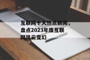 互联网十大热点新闻，盘点2023年度互联网风云变幻