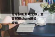 分享你的游戏之旅,全面解析share通关攻略 分享你的游戏之旅,全面解析share通关攻略