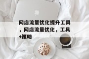 网店流量优化提升工具,网店流量优化,工具+策略 网店流量优化提升工具,网店流量优化,工具+策略