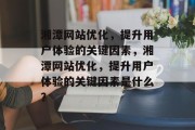 湘潭网站优化,提升用户体验的关键因素,湘潭网站优化,提升用户体验的关键因素是什么? 湘潭网站优化,提升用户体验的关键因素,湘潭网站优化,提升用户体验的关键因素是什么?