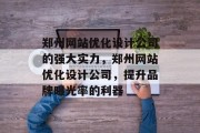 郑州网站优化设计公司的强大实力,郑州网站优化设计公司,提升品牌曝光率的利器 郑州网站优化设计公司的强大实力,郑州网站优化设计公司,提升品牌曝光率的利器