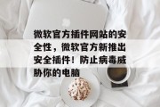 微软官方插件网站的安全性,微软官方新推出安全插件!防止病毒威胁你的电脑 微软官方插件网站的安全性,微软官方新推出安全插件!防止病毒威胁你的电脑