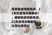 探索新游戏新挑战,21天的游戏攻略解析!,破解新游戏新挑战,21天游戏攻略解析,让你玩得尽兴 探索新游戏新挑战,21天的游戏攻略解析!,破解新游戏新挑战,21天游戏攻略解析,让你玩得尽兴