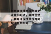 利用现代技术提高网站流量的方法,网络营销,利用现代技术提升网站流量的策略 利用现代技术提高网站流量的方法,网络营销,利用现代技术提升网站流量的策略